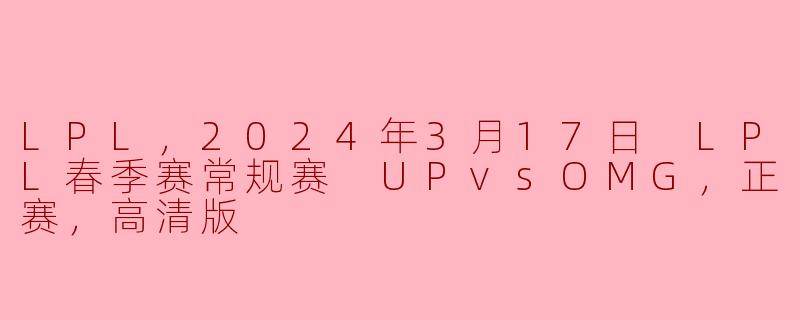 LPL，2024年3月17日 LPL春季赛常规赛 UPvsOMG，正赛，高清版